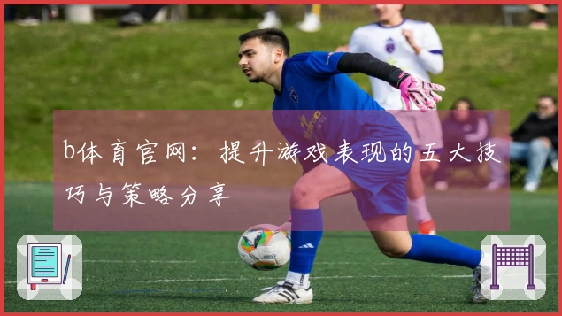 b体育官网：提升游戏表现的五大技巧与策略分享