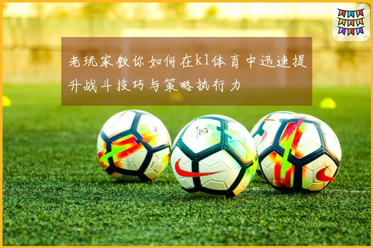 老玩家教你如何在k1体育中迅速提升战斗技巧与策略执行力
