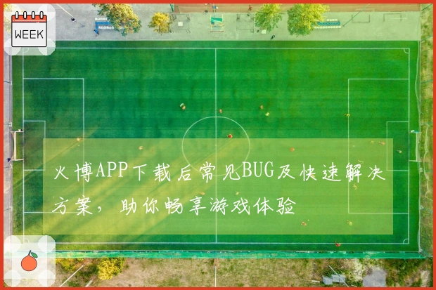 火博APP下载后常见BUG及快速解决方案，助你畅享游戏体验