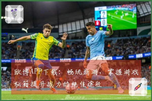 欧博APP下载：畅玩新游，掌握游戏秘籍提升战力的绝佳途径
