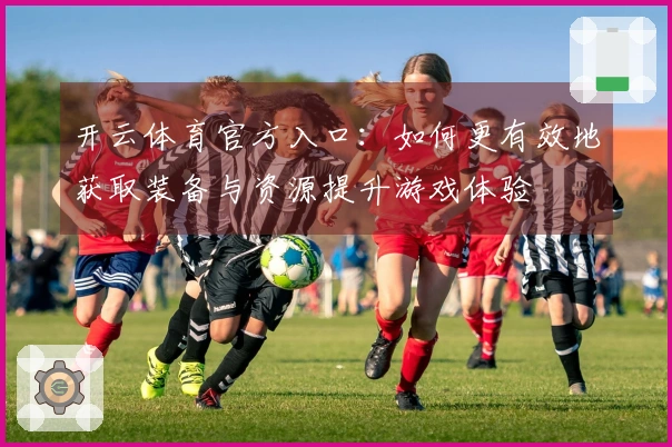 开云体育官方入口：如何更有效地获取装备与资源提升游戏体验