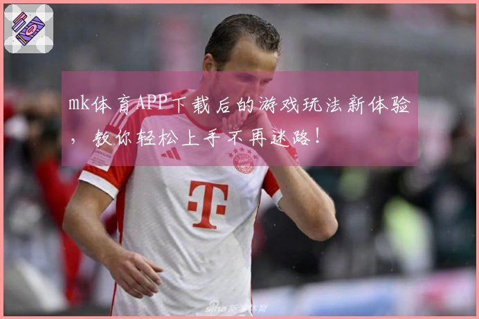 mk体育APP下载后的游戏玩法新体验，教你轻松上手不再迷路！