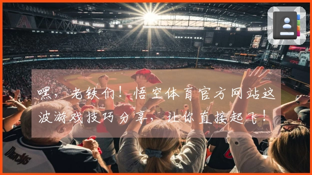 嘿，老铁们！悟空体育官方网站这波游戏技巧分享，让你直接起飞！