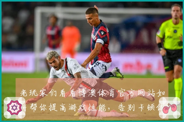 老玩家们看看博澳体育官方网站如何帮你提高游戏性能，告别卡顿体验！