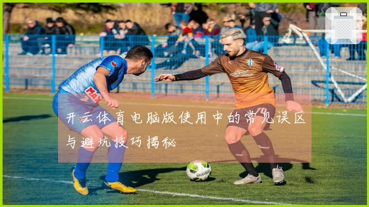 开云体育电脑版使用中的常见误区与避坑技巧揭秘