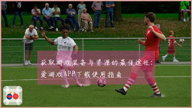 获取游戏装备与资源的最佳途径：爱游戏APP下载使用指南
