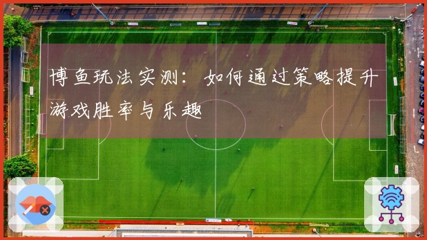 博鱼玩法实测：如何通过策略提升游戏胜率与乐趣