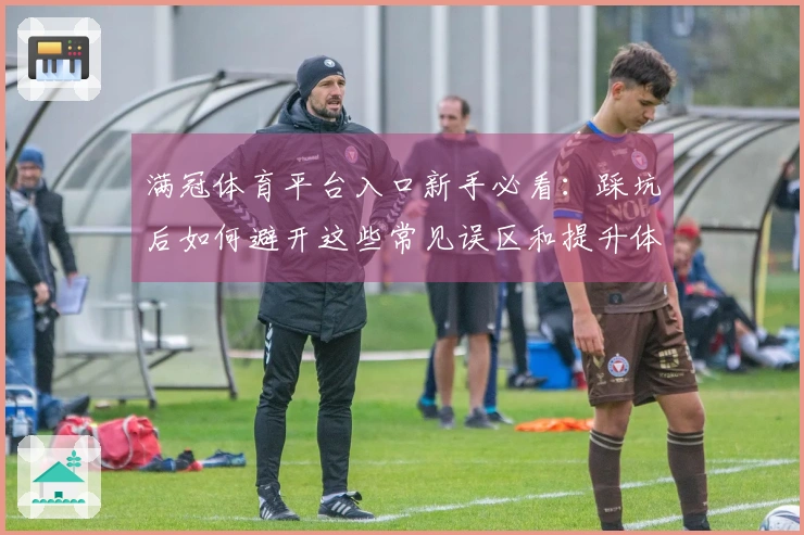 满冠体育平台入口新手必看：踩坑后如何避开这些常见误区和提升体验