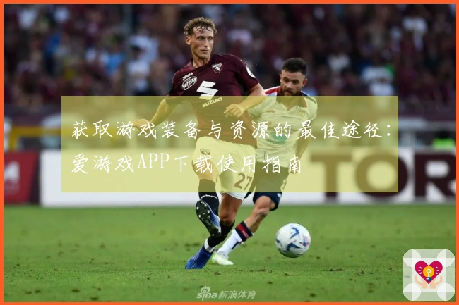 获取游戏装备与资源的最佳途径：爱游戏APP下载使用指南