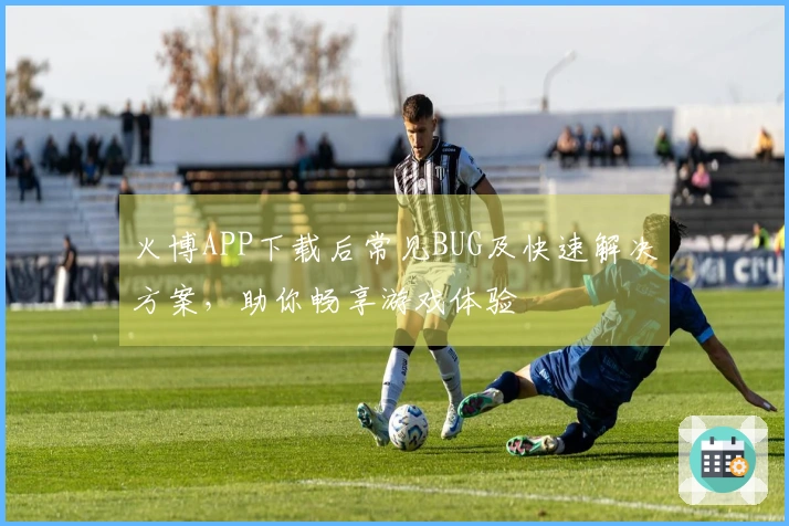 火博APP下载后常见BUG及快速解决方案，助你畅享游戏体验