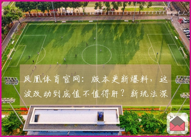 凤凰体育官网：版本更新爆料，这波改动到底值不值得肝？新玩法深度体验！