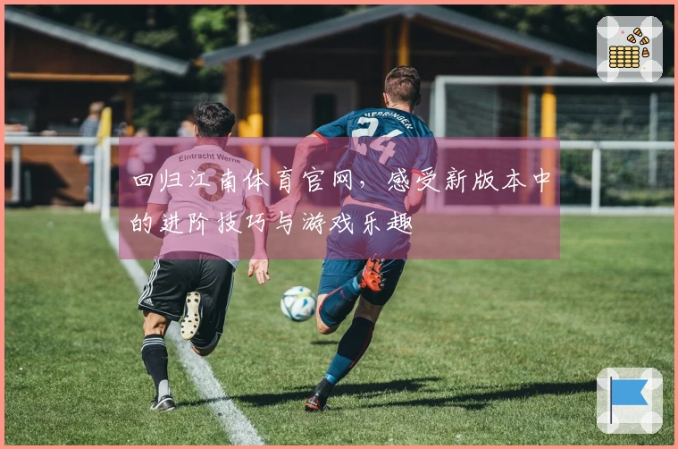 回归江南体育官网，感受新版本中的进阶技巧与游戏乐趣