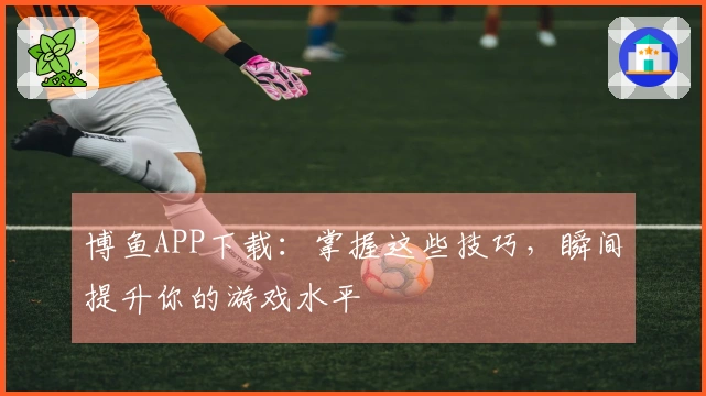 博鱼APP下载：掌握这些技巧，瞬间提升你的游戏水平