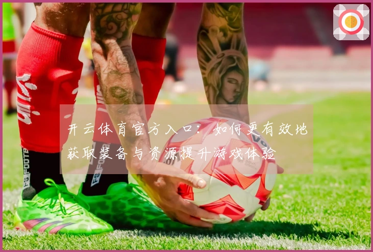开云体育官方入口：如何更有效地获取装备与资源提升游戏体验