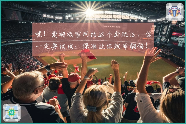 嘿！爱游戏官网的这个新玩法，你一定要试试，保准让你效率翻倍！