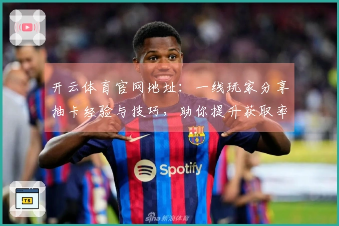 开云体育官网地址：一线玩家分享抽卡经验与技巧，助你提升获取率