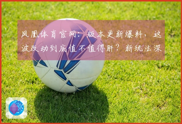凤凰体育官网：版本更新爆料，这波改动到底值不值得肝？新玩法深度体验！