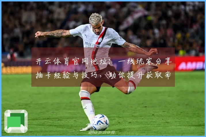 开云体育官网地址：一线玩家分享抽卡经验与技巧，助你提升获取率