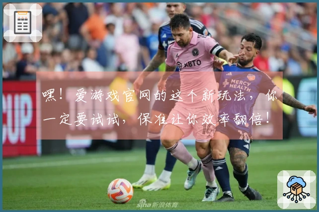 嘿！爱游戏官网的这个新玩法，你一定要试试，保准让你效率翻倍！