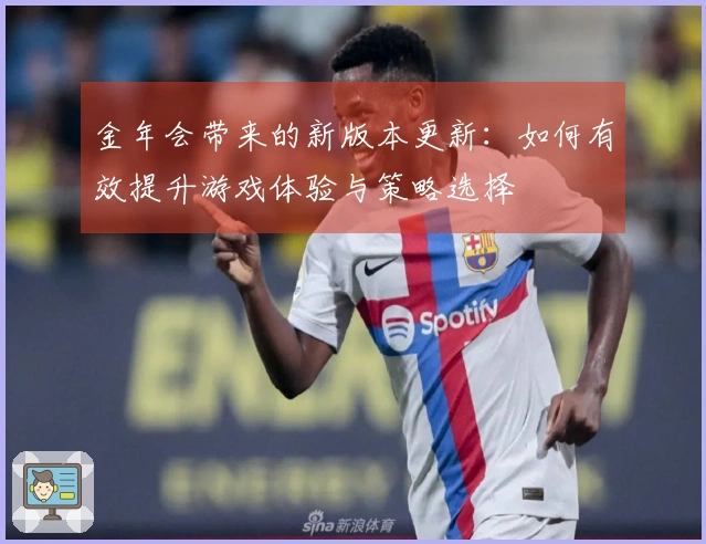 金年会带来的新版本更新：如何有效提升游戏体验与策略选择