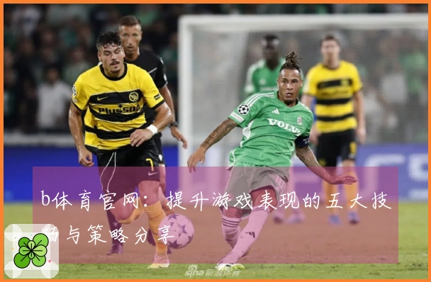 b体育官网：提升游戏表现的五大技巧与策略分享