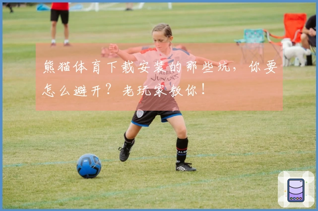 熊猫体育下载安装的那些坑，你要怎么避开？老玩家教你！