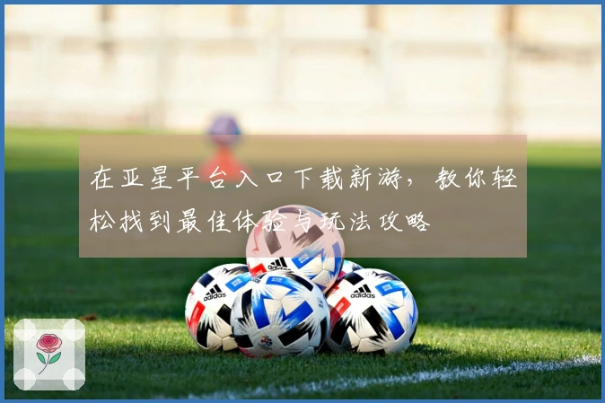 在亚星平台入口下载新游，教你轻松找到最佳体验与玩法攻略