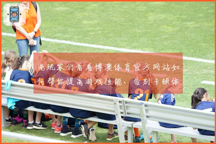 老玩家们看看博澳体育官方网站如何帮你提高游戏性能，告别卡顿体验！