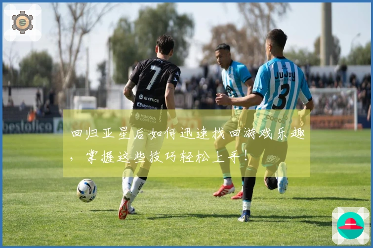回归亚星后如何迅速找回游戏乐趣，掌握这些技巧轻松上手！
